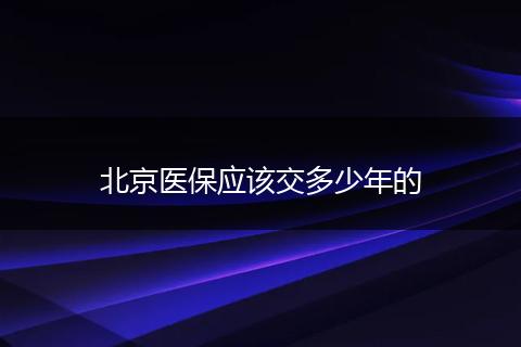 北京医保应该交多少年的