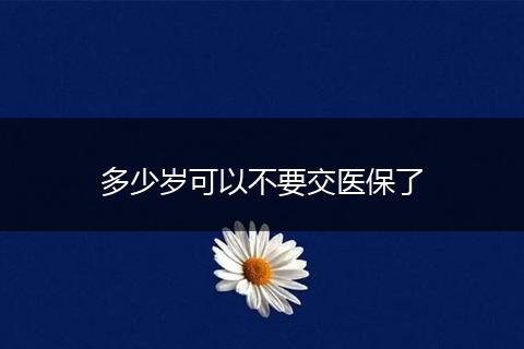 多少岁可以不要交医保了