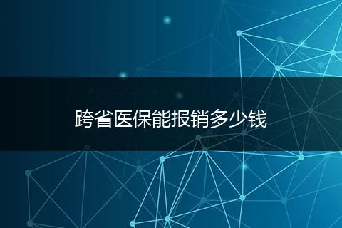 跨省医保能报销多少钱
