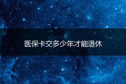 医保卡交多少年才能退休