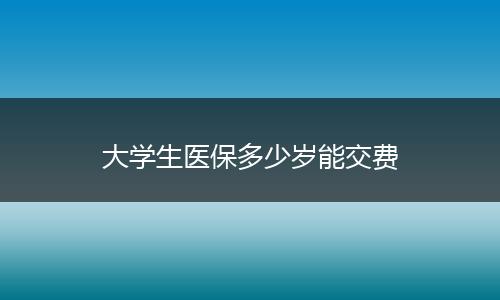 大学生医保多少岁能交费