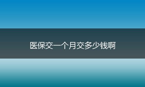医保交一个月交多少钱啊