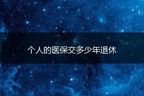 个人的医保交多少年退休
