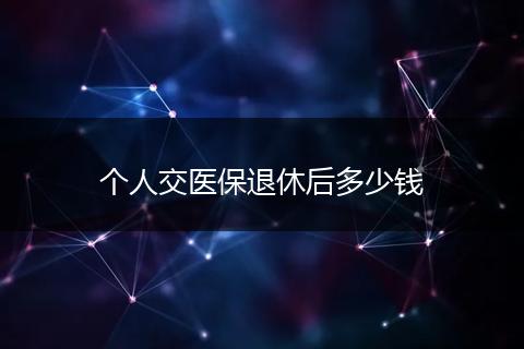 个人交医保退休后多少钱