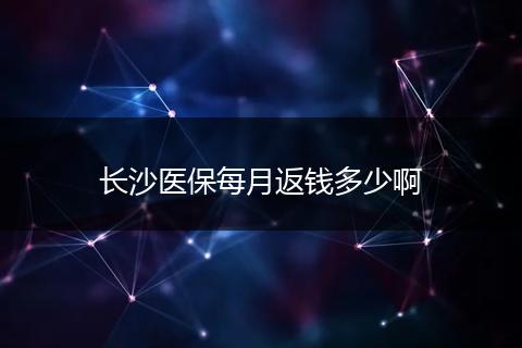 长沙医保每月返钱多少啊