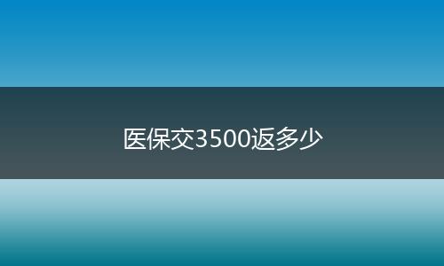 医保交3500返多少