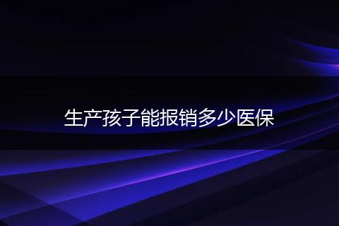 生产孩子能报销多少医保