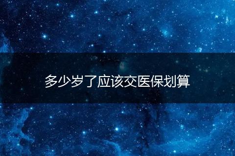 多少岁了应该交医保划算