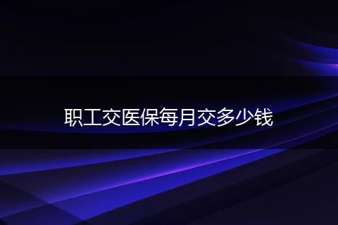 职工交医保每月交多少钱