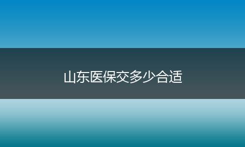 山东医保交多少合适