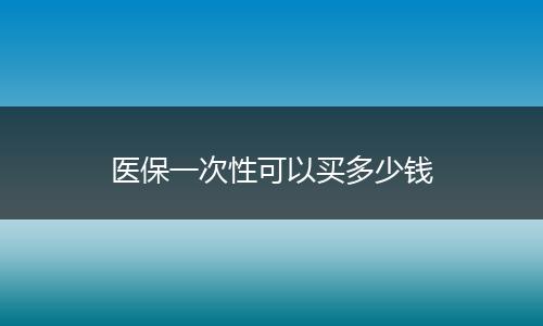 医保一次性可以买多少钱