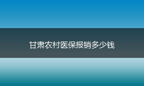 甘肃农村医保报销多少钱