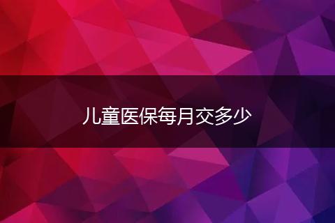 儿童医保每月交多少