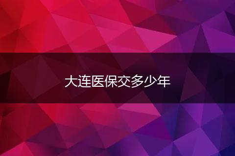 大连医保交多少年