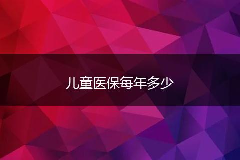 儿童医保每年多少