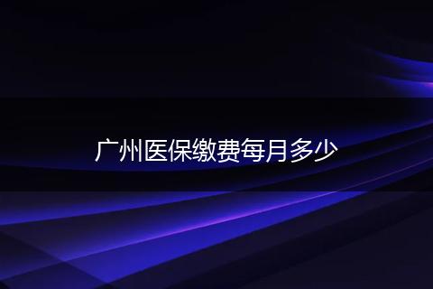 广州医保缴费每月多少