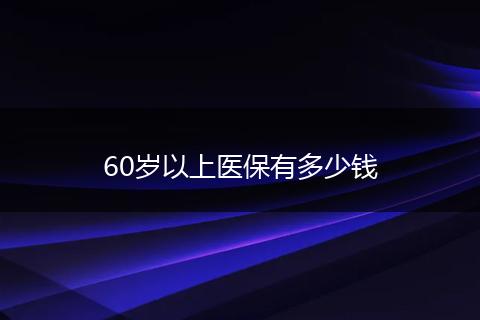 60岁以上医保有多少钱