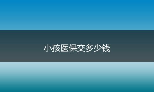 小孩医保交多少钱