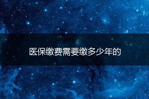 医保缴费需要缴多少年的