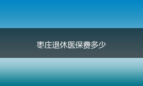 枣庄退休医保费多少