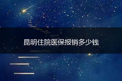 昆明住院医保报销多少钱