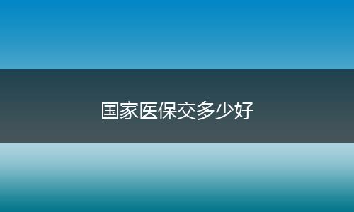 国家医保交多少好