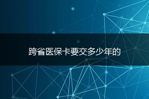 跨省医保卡要交多少年的