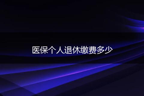 医保个人退休缴费多少