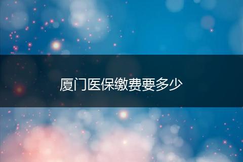 厦门医保缴费要多少