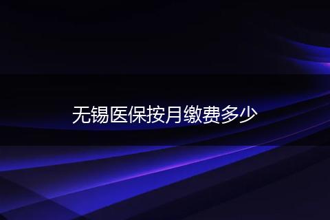 无锡医保按月缴费多少
