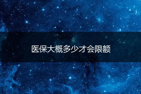 医保大概多少才会限额