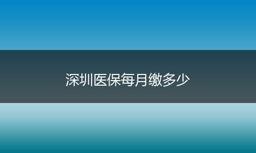 深圳医保每月缴多少
