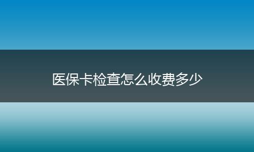 医保卡检查怎么收费多少