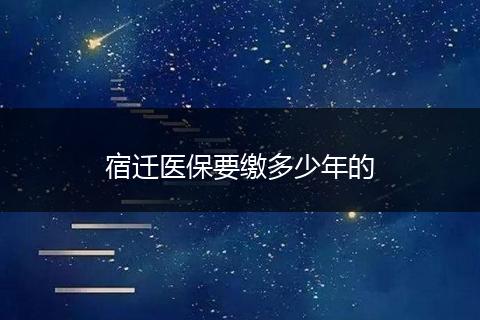 宿迁医保要缴多少年的
