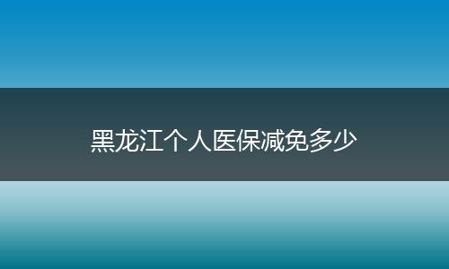 黑龙江个人医保减免多少