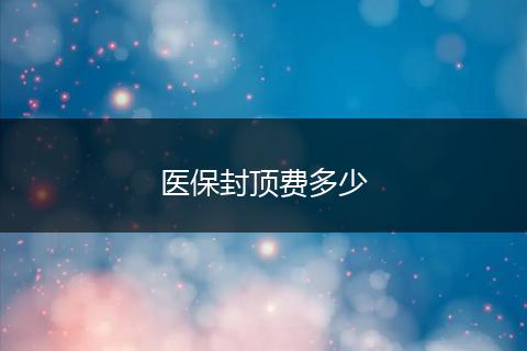 医保封顶费多少