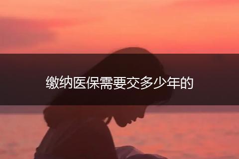 缴纳医保需要交多少年的