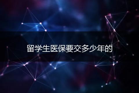 留学生医保要交多少年的