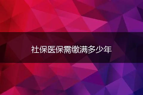 社保医保需缴满多少年
