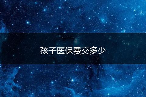 孩子医保费交多少