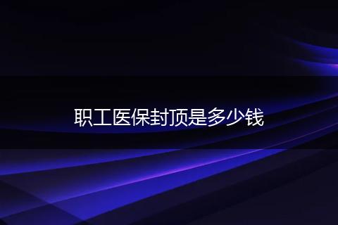 职工医保封顶是多少钱