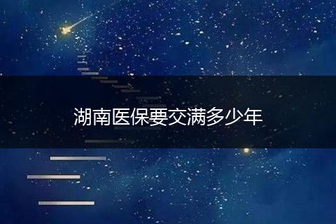 湖南医保要交满多少年