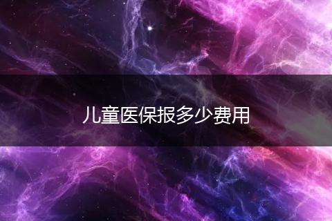 儿童医保报多少费用