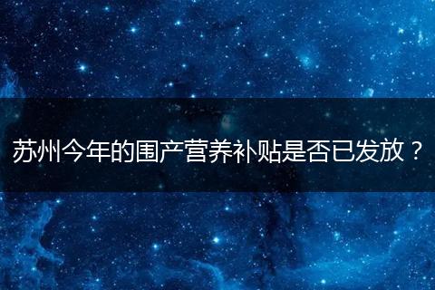 苏州今年的围产营养补贴是否已发放？
