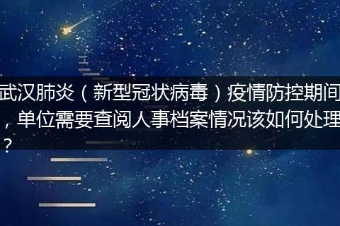 武汉肺炎（新型冠状病毒）疫情防控期间，单位需要查阅人事档案情况该如何处理？