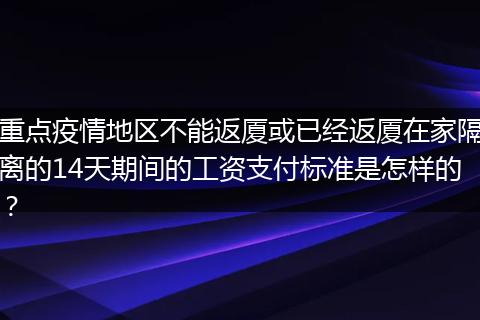 重点疫情地区不能返厦或已经返厦在家隔离的14天期间的工资支付标准是怎样的？