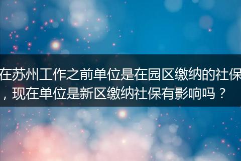 在苏州工作之前单位是在园区缴纳的社保，现在单位是新区缴纳社保有影响吗？