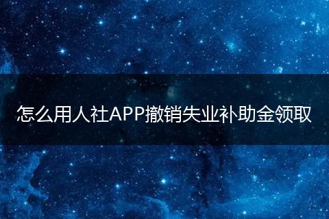 怎么用人社APP撤销失业补助金领取