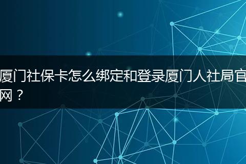 厦门社保卡怎么绑定和登录厦门人社局官网?
