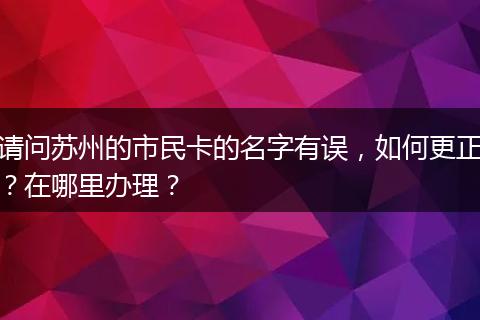 请问苏州的市民卡的名字有误，如何更正？在哪里办理？